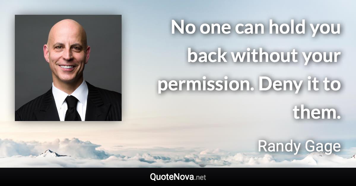 No one can hold you back without your permission. Deny it to them. - Randy Gage quote