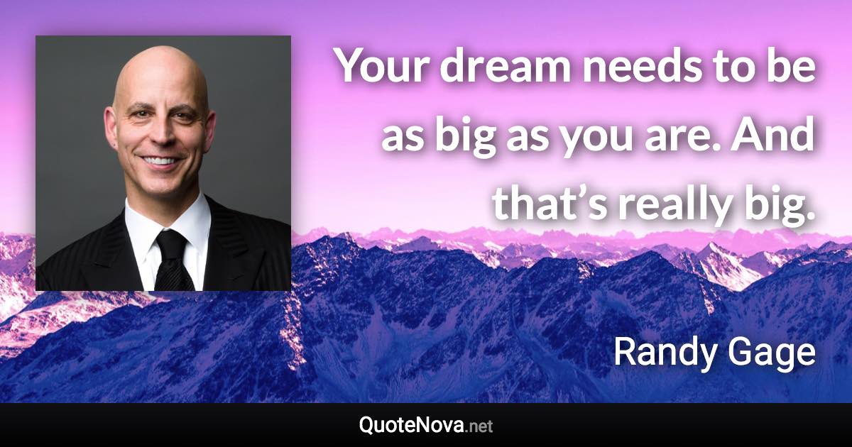 Your dream needs to be as big as you are. And that’s really big. - Randy Gage quote