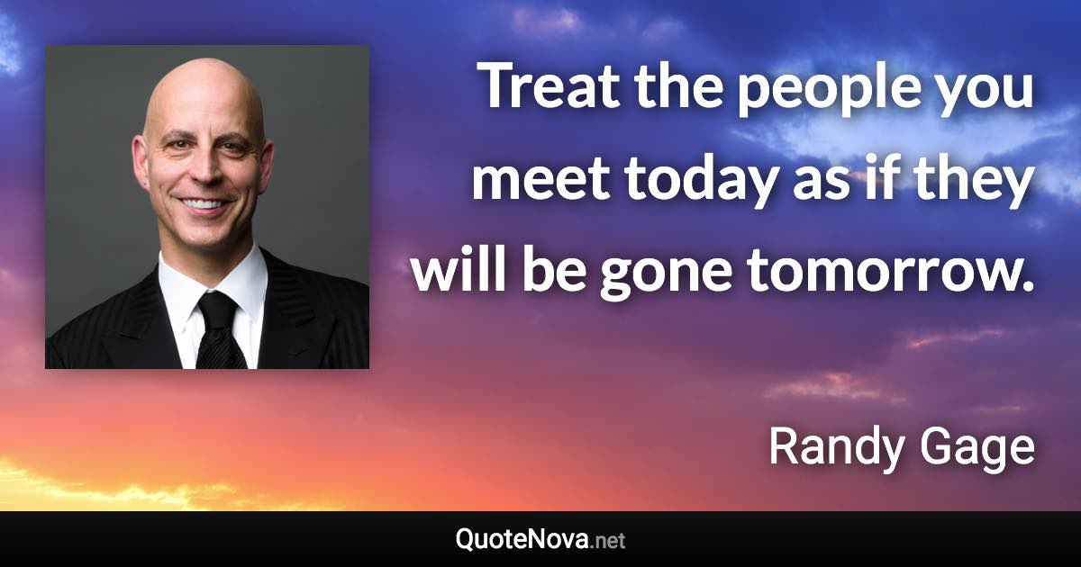 Treat the people you meet today as if they will be gone tomorrow. - Randy Gage quote