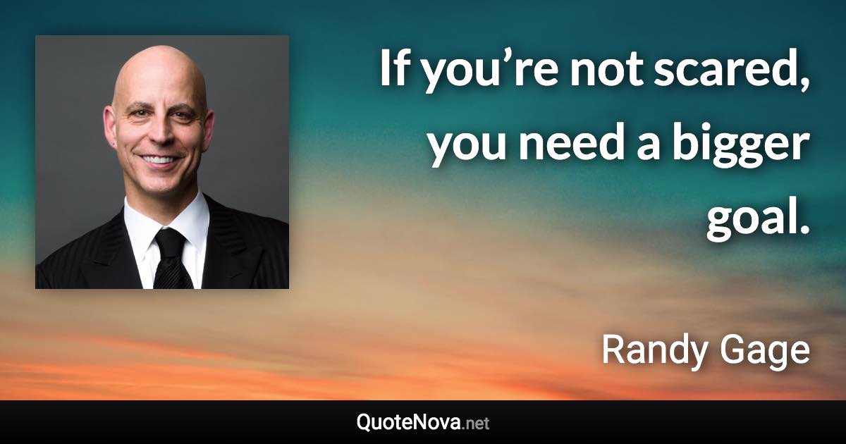 If you’re not scared, you need a bigger goal. - Randy Gage quote