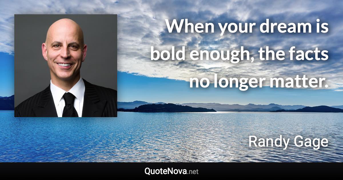 When your dream is bold enough, the facts no longer matter. - Randy Gage quote