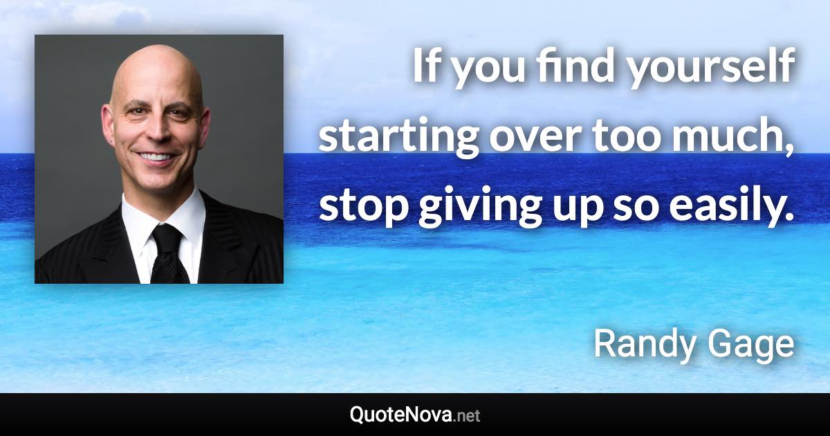 If you find yourself starting over too much, stop giving up so easily. - Randy Gage quote