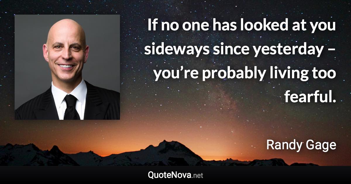 If no one has looked at you sideways since yesterday – you’re probably living too fearful. - Randy Gage quote