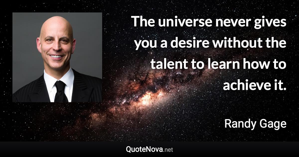 The universe never gives you a desire without the talent to learn how to achieve it. - Randy Gage quote