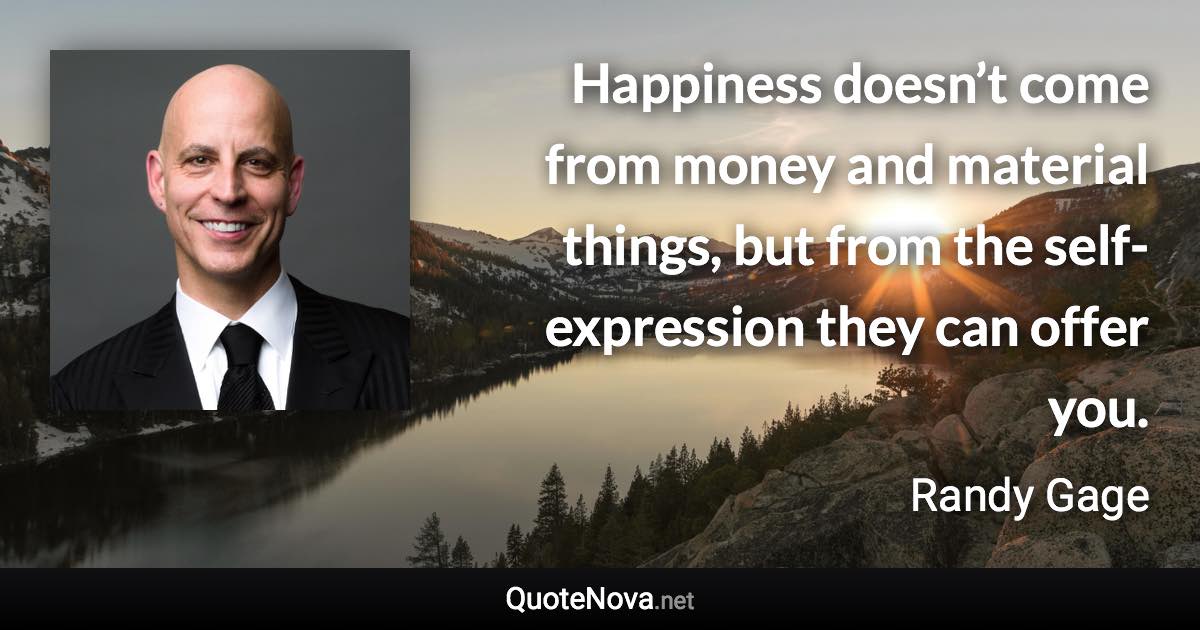 Happiness doesn’t come from money and material things, but from the self-expression they can offer you. - Randy Gage quote