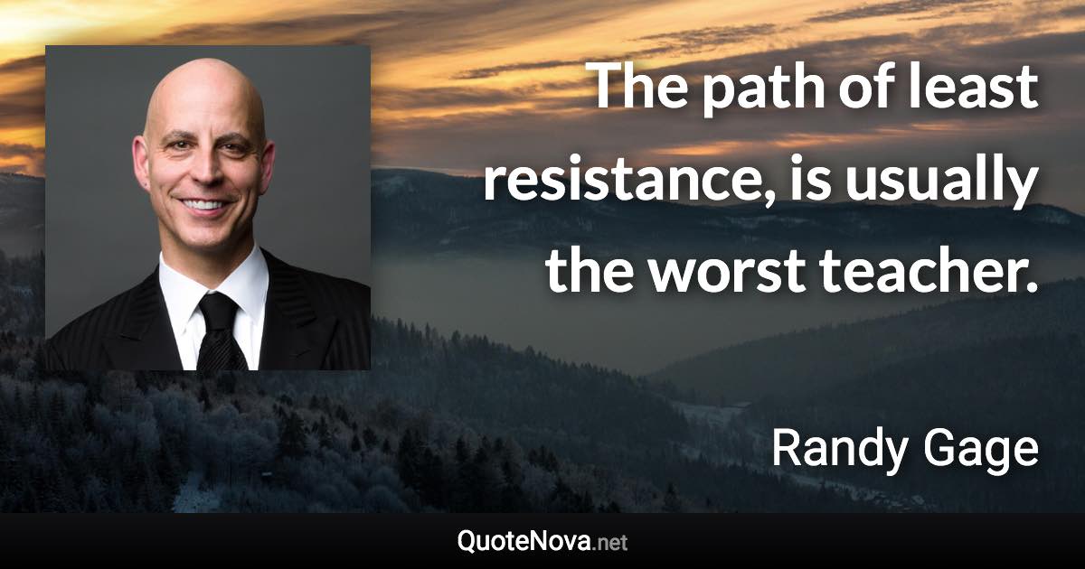 The path of least resistance, is usually the worst teacher. - Randy Gage quote