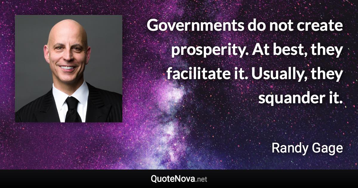 Governments do not create prosperity. At best, they facilitate it. Usually, they squander it. - Randy Gage quote