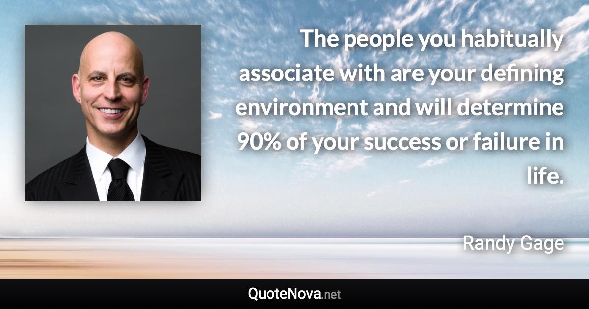 The people you habitually associate with are your defining environment and will determine 90% of your success or failure in life. - Randy Gage quote