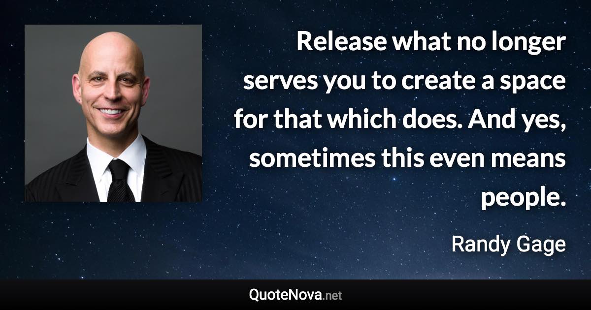 Release what no longer serves you to create a space for that which does. And yes, sometimes this even means people. - Randy Gage quote