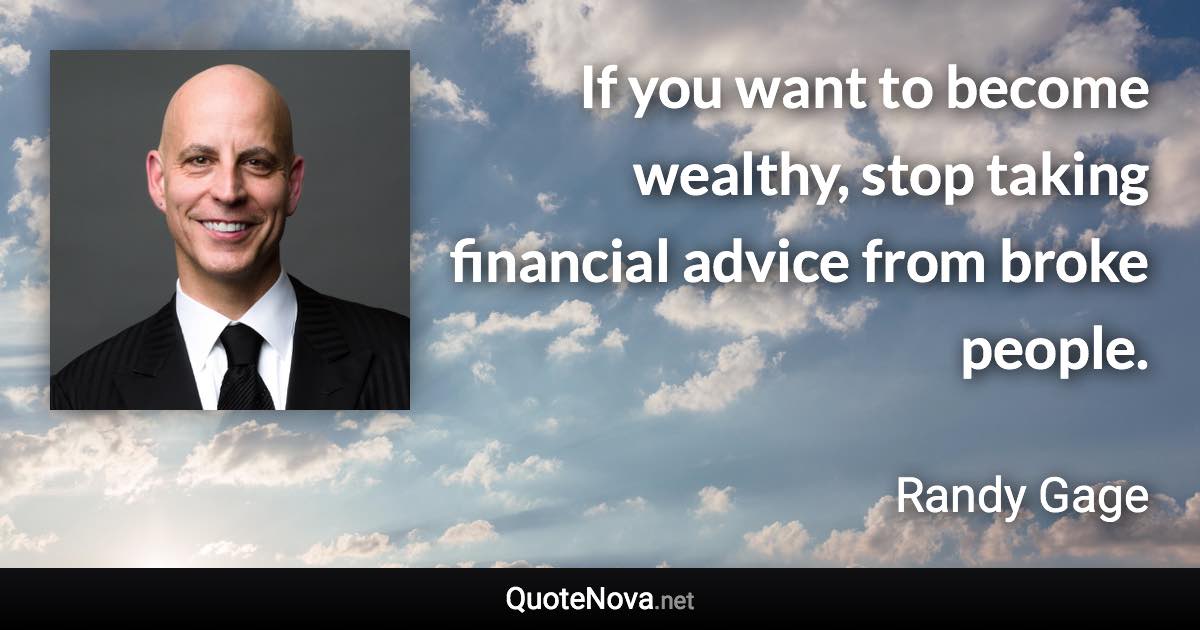 If you want to become wealthy, stop taking financial advice from broke people. - Randy Gage quote