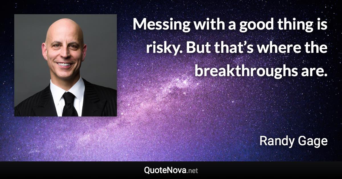 Messing with a good thing is risky. But that’s where the breakthroughs are. - Randy Gage quote