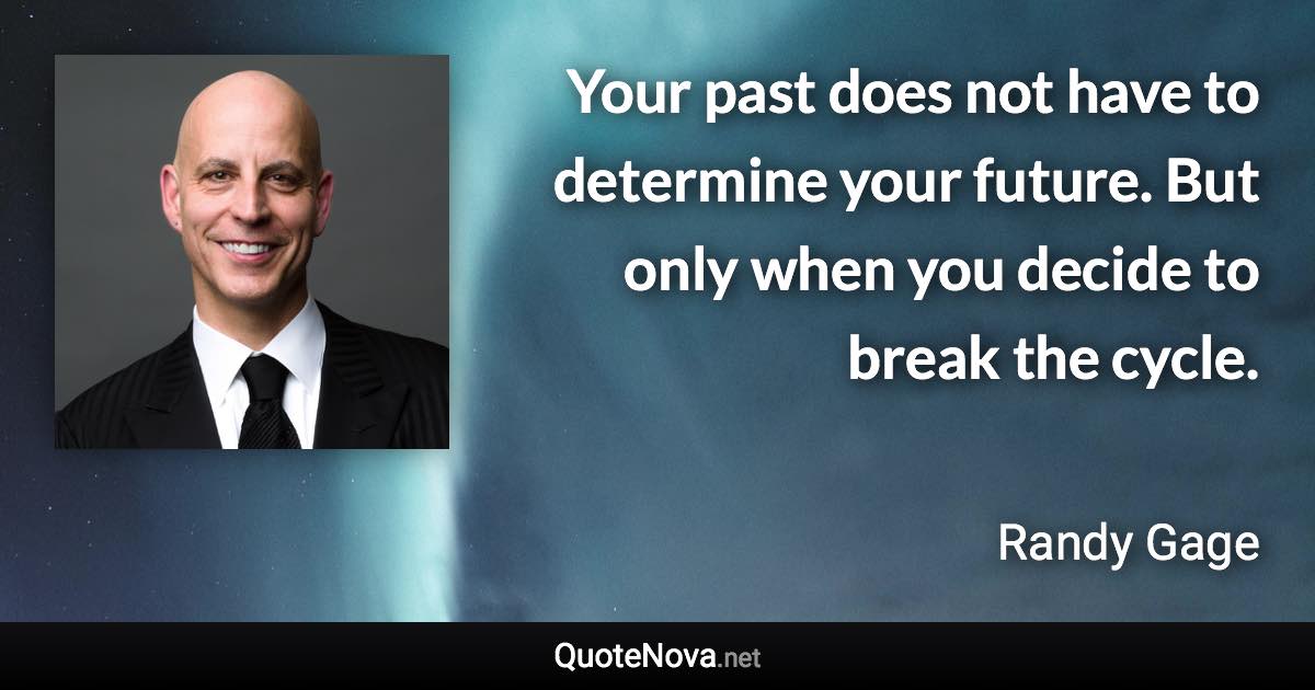 Your past does not have to determine your future. But only when you decide to break the cycle. - Randy Gage quote