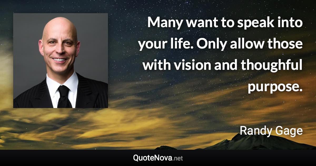 Many want to speak into your life. Only allow those with vision and thoughful purpose. - Randy Gage quote