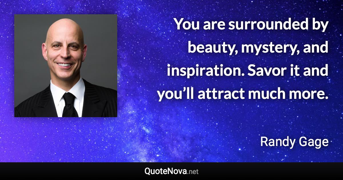You are surrounded by beauty, mystery, and inspiration. Savor it and you’ll attract much more. - Randy Gage quote
