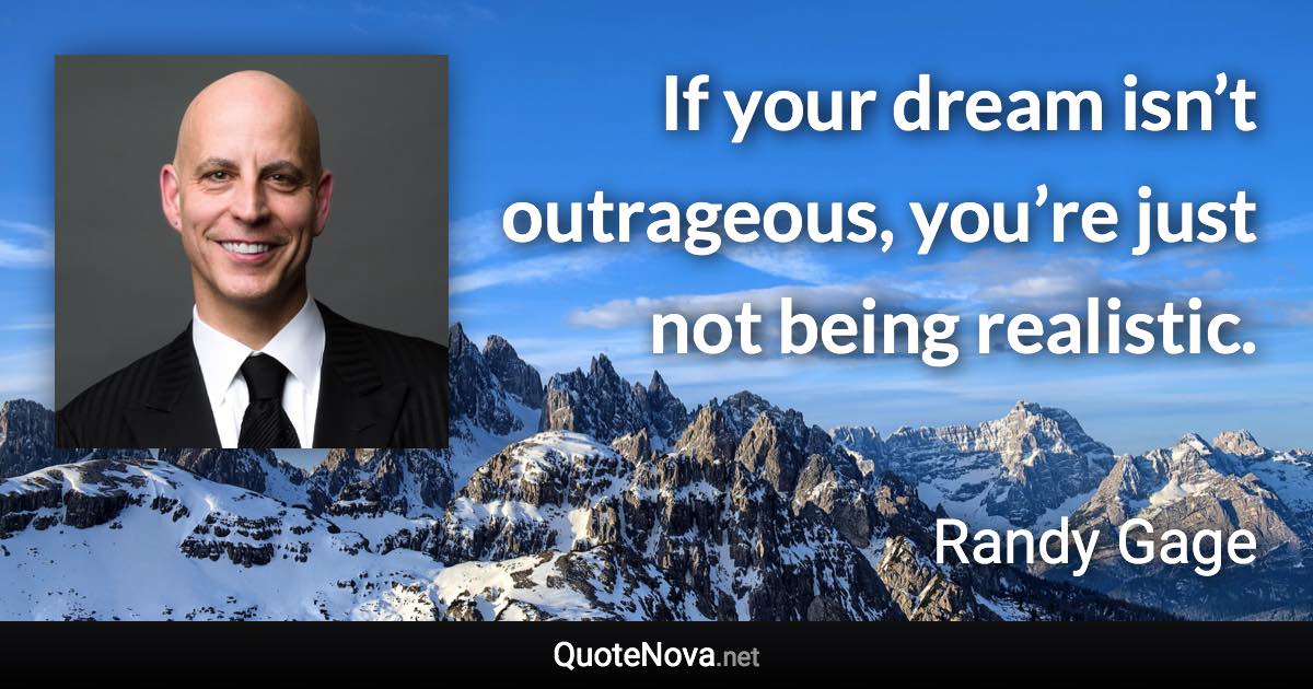 If your dream isn’t outrageous, you’re just not being realistic. - Randy Gage quote