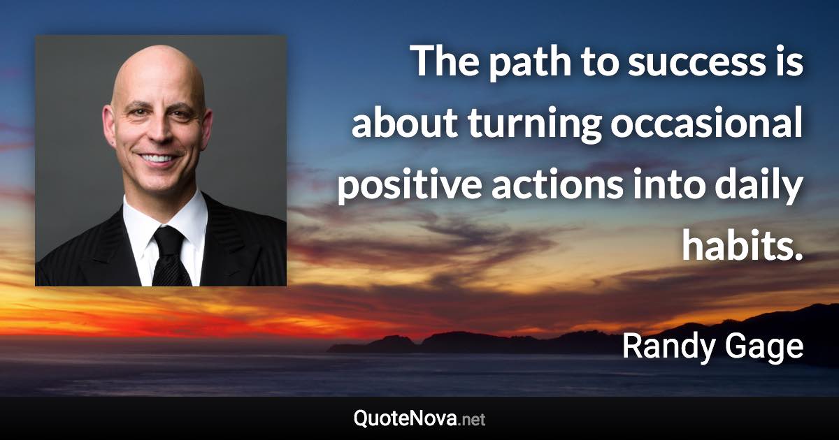 The path to success is about turning occasional positive actions into daily habits. - Randy Gage quote