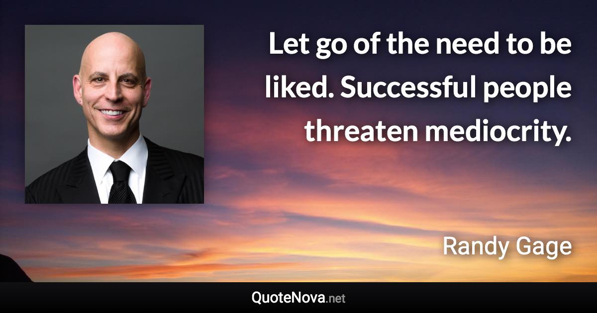 Let go of the need to be liked. Successful people threaten mediocrity. - Randy Gage quote