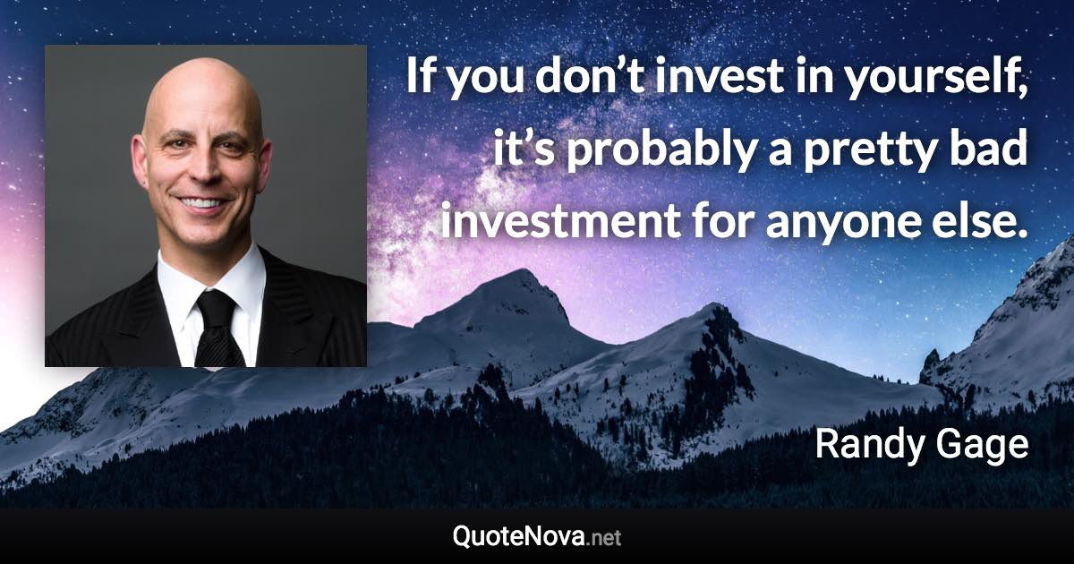 If you don’t invest in yourself, it’s probably a pretty bad investment for anyone else. - Randy Gage quote