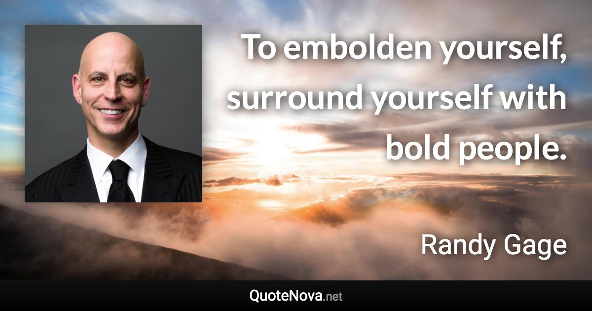 To embolden yourself, surround yourself with bold people. - Randy Gage quote