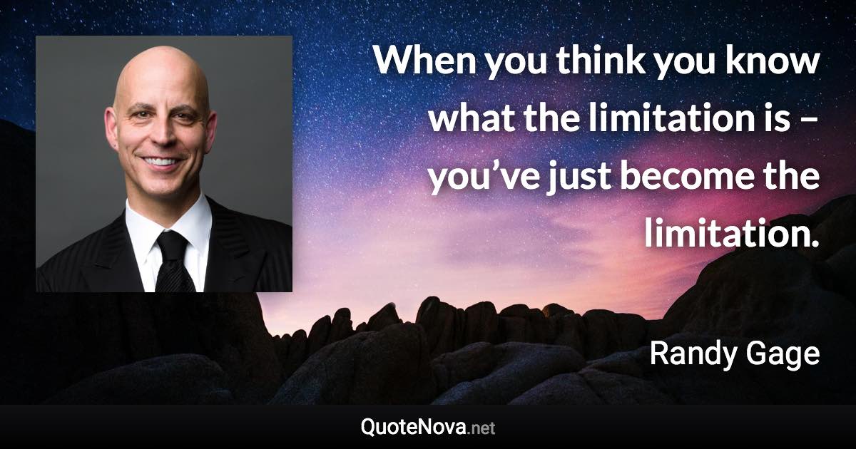 When you think you know what the limitation is – you’ve just become the limitation. - Randy Gage quote