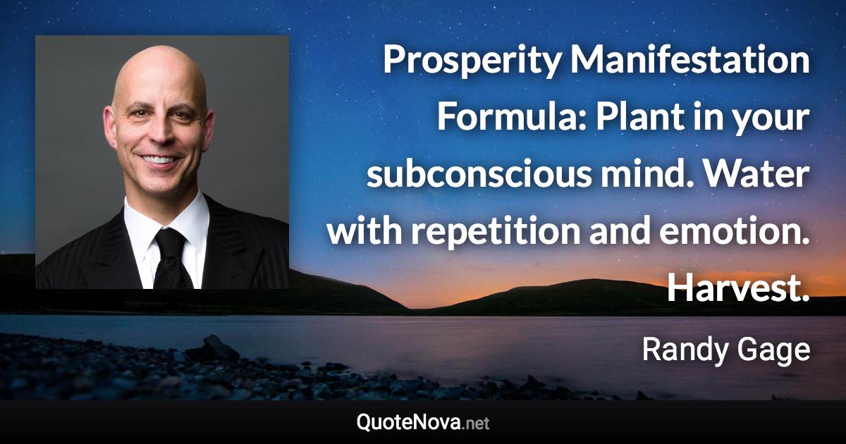 Prosperity Manifestation Formula: Plant in your subconscious mind. Water with repetition and emotion. Harvest. - Randy Gage quote