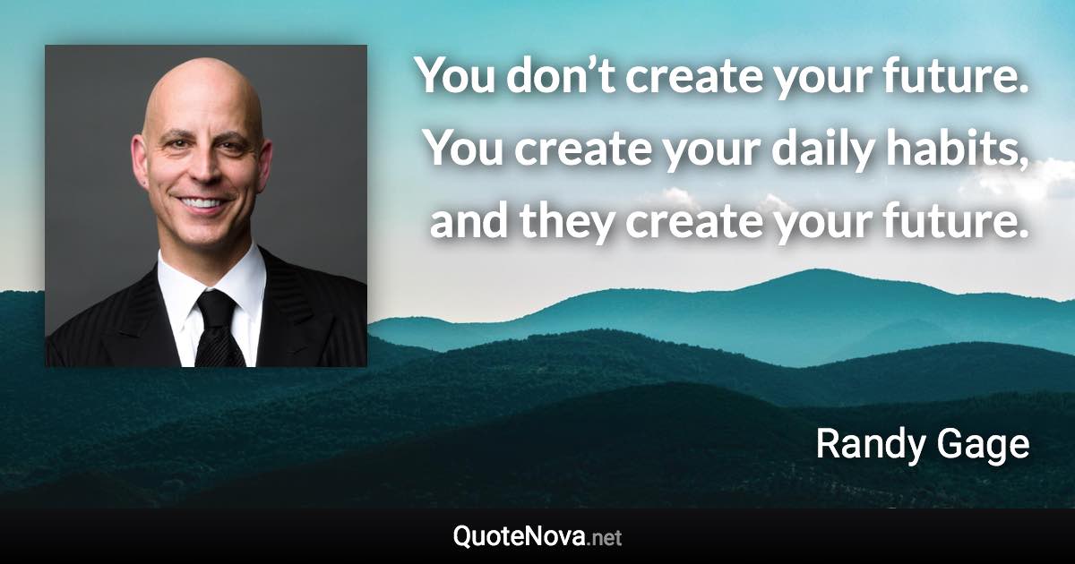 You don’t create your future. You create your daily habits, and they create your future. - Randy Gage quote