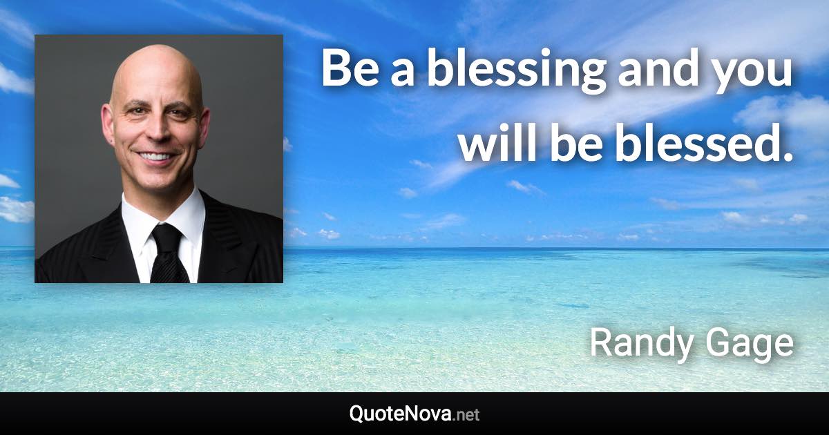 Be a blessing and you will be blessed. - Randy Gage quote