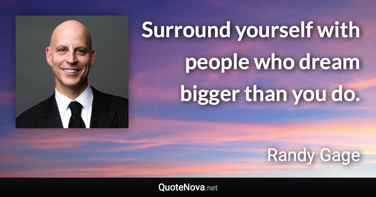 Surround yourself with people who dream bigger than you do. - Randy Gage quote