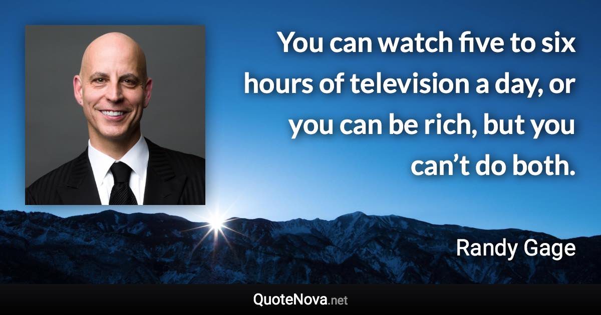 You can watch five to six hours of television a day, or you can be rich, but you can’t do both. - Randy Gage quote