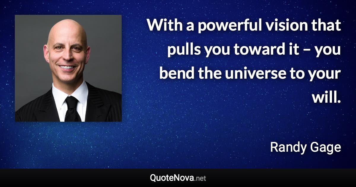 With a powerful vision that pulls you toward it – you bend the universe to your will. - Randy Gage quote