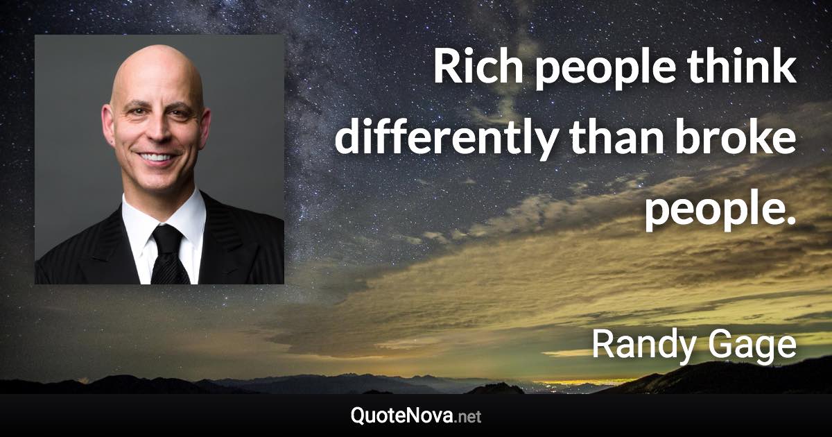 Rich people think differently than broke people. - Randy Gage quote