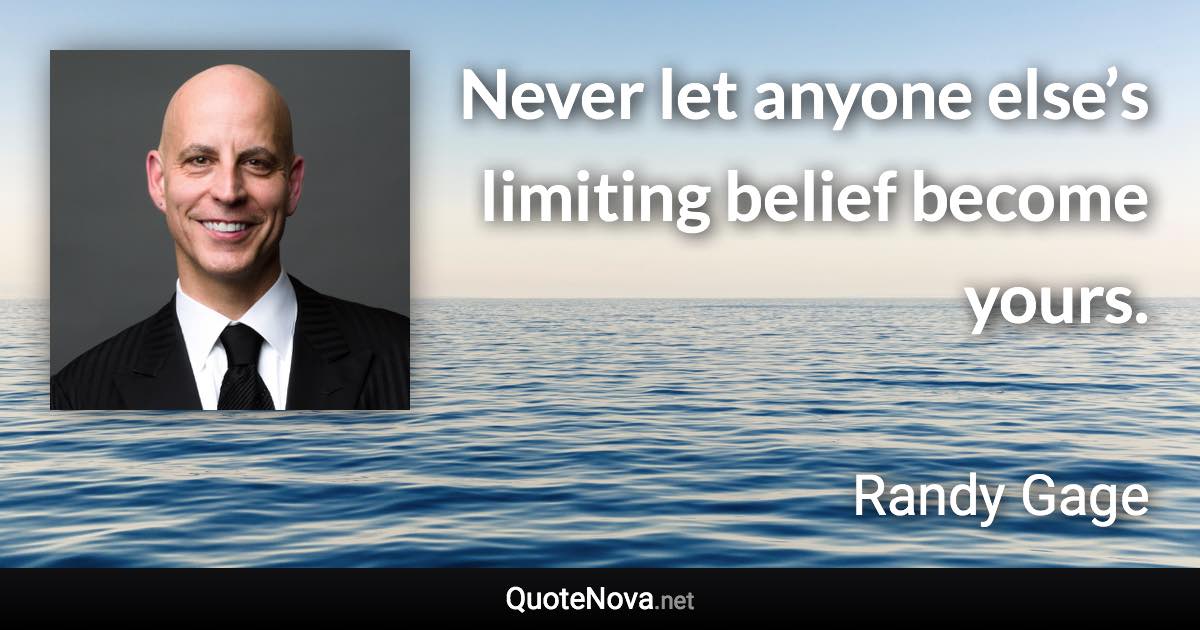 Never let anyone else’s limiting belief become yours. - Randy Gage quote