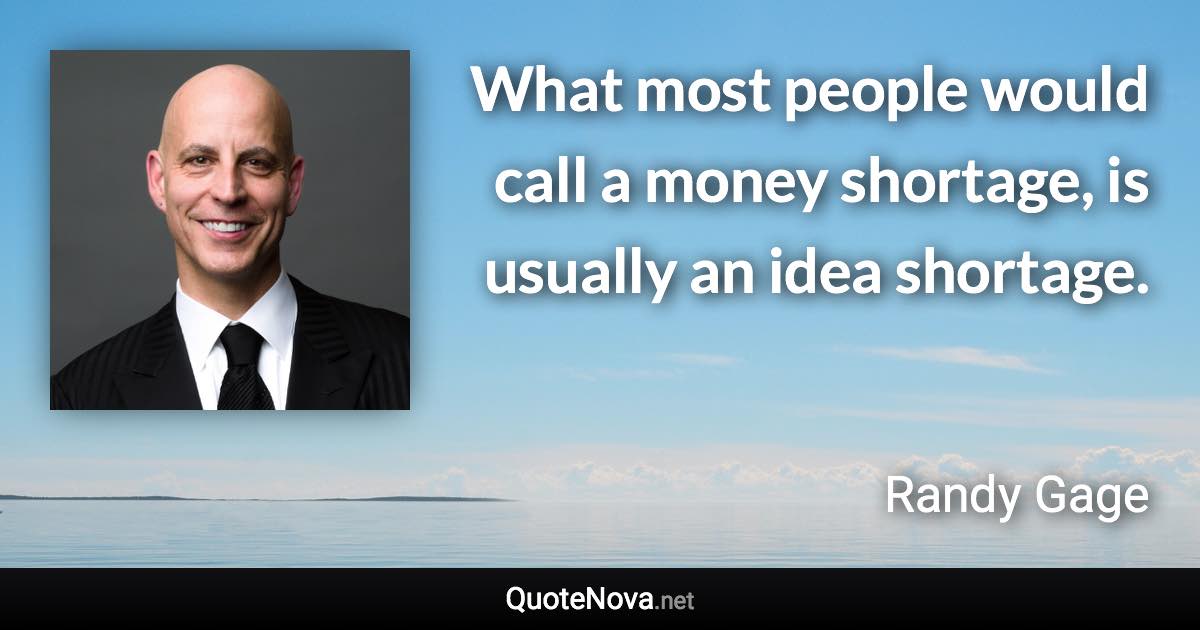 What most people would call a money shortage, is usually an idea shortage. - Randy Gage quote
