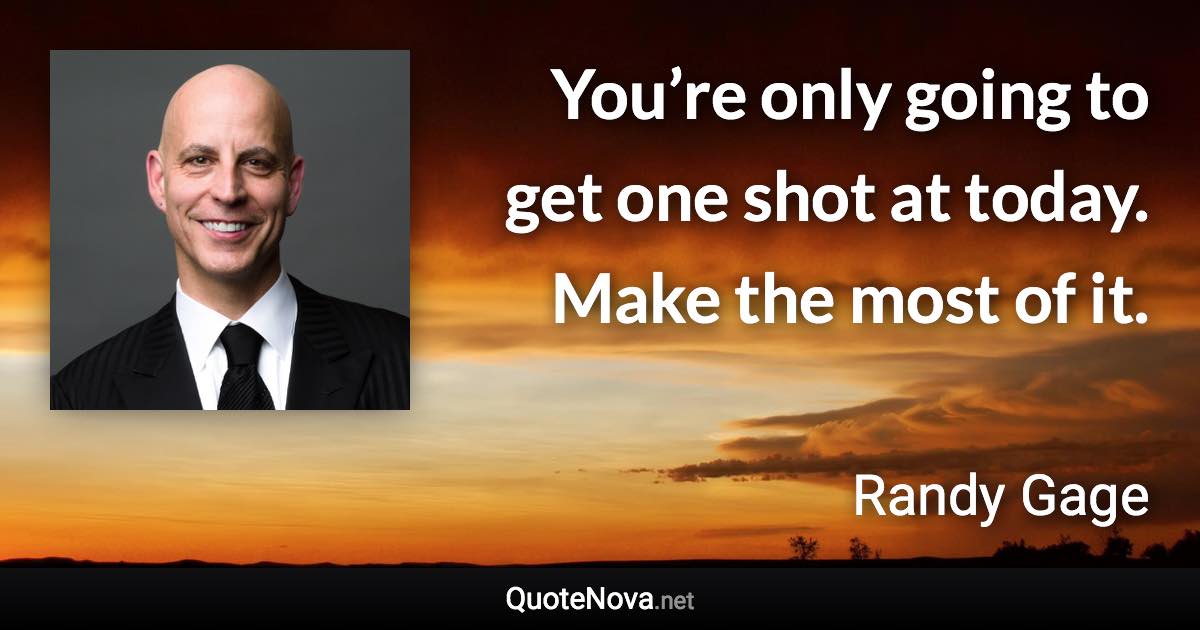 You’re only going to get one shot at today. Make the most of it. - Randy Gage quote