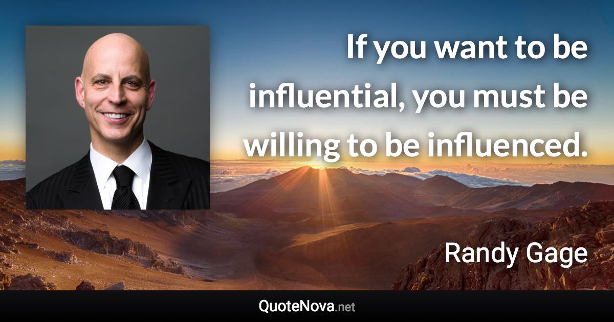 If you want to be influential, you must be willing to be influenced. - Randy Gage quote