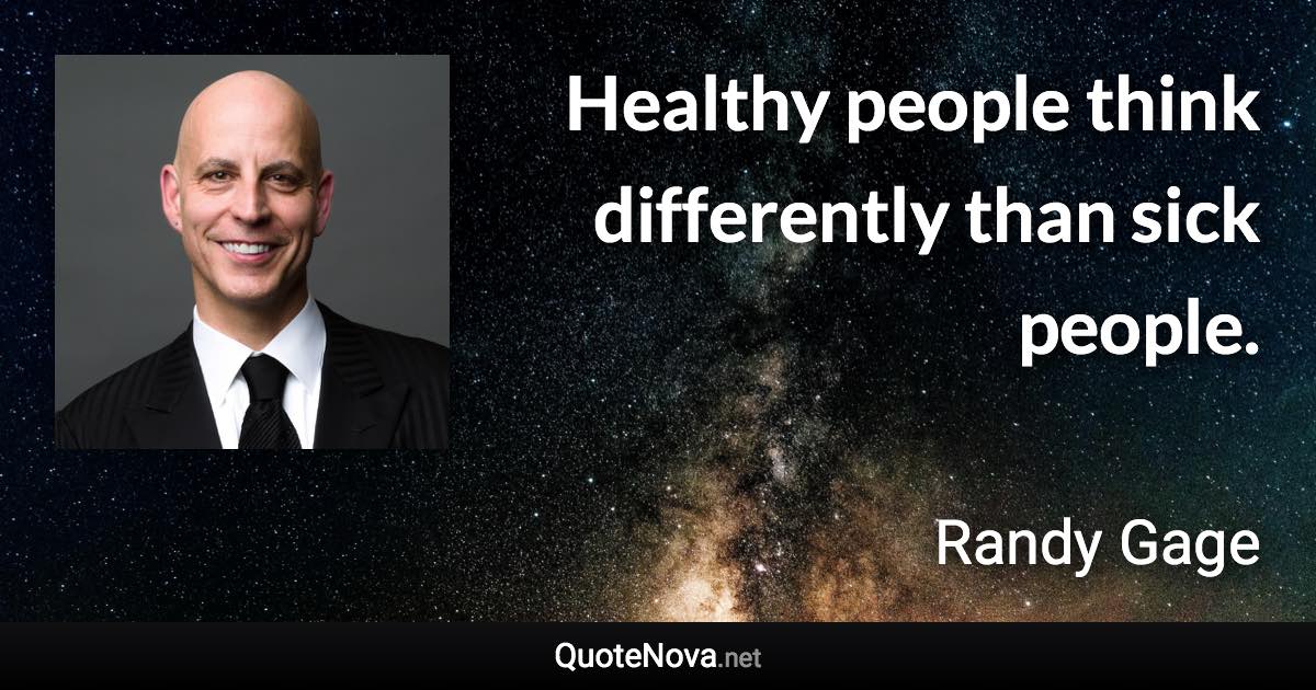 Healthy people think differently than sick people. - Randy Gage quote