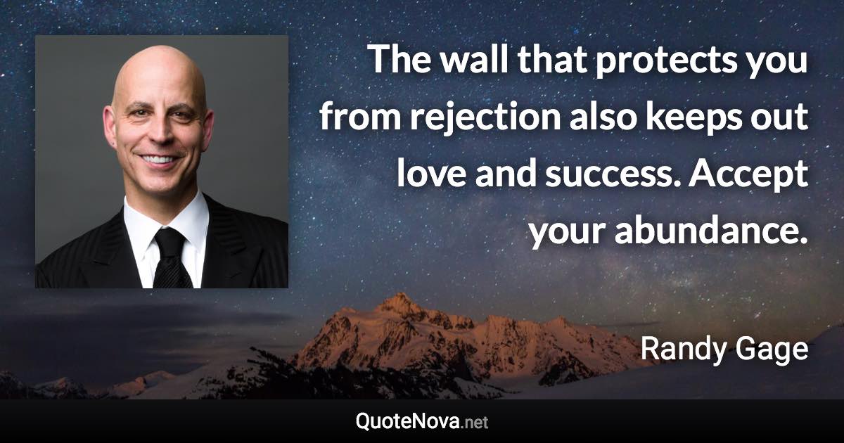 The wall that protects you from rejection also keeps out love and success. Accept your abundance. - Randy Gage quote