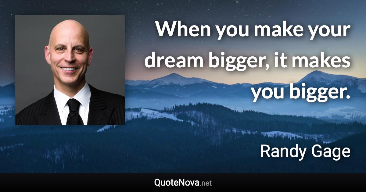 When you make your dream bigger, it makes you bigger. - Randy Gage quote