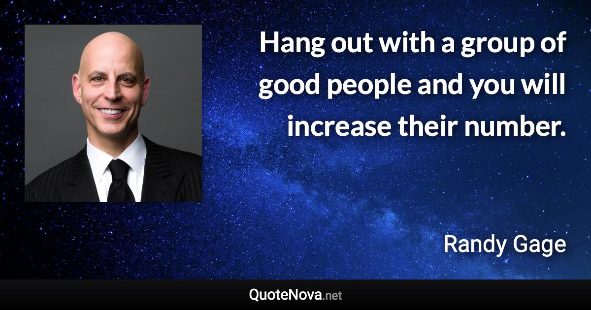 Hang out with a group of good people and you will increase their number. - Randy Gage quote