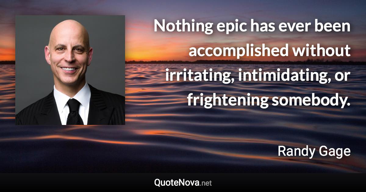 Nothing epic has ever been accomplished without irritating, intimidating, or frightening somebody. - Randy Gage quote