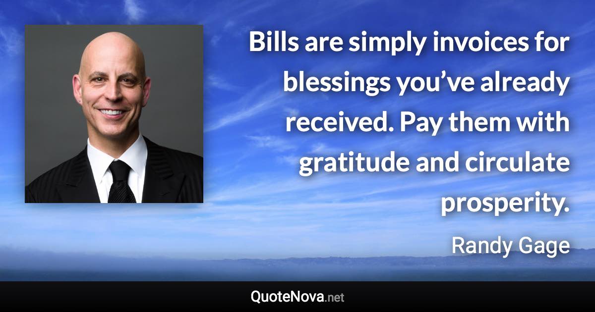Bills are simply invoices for blessings you’ve already received. Pay them with gratitude and circulate prosperity. - Randy Gage quote