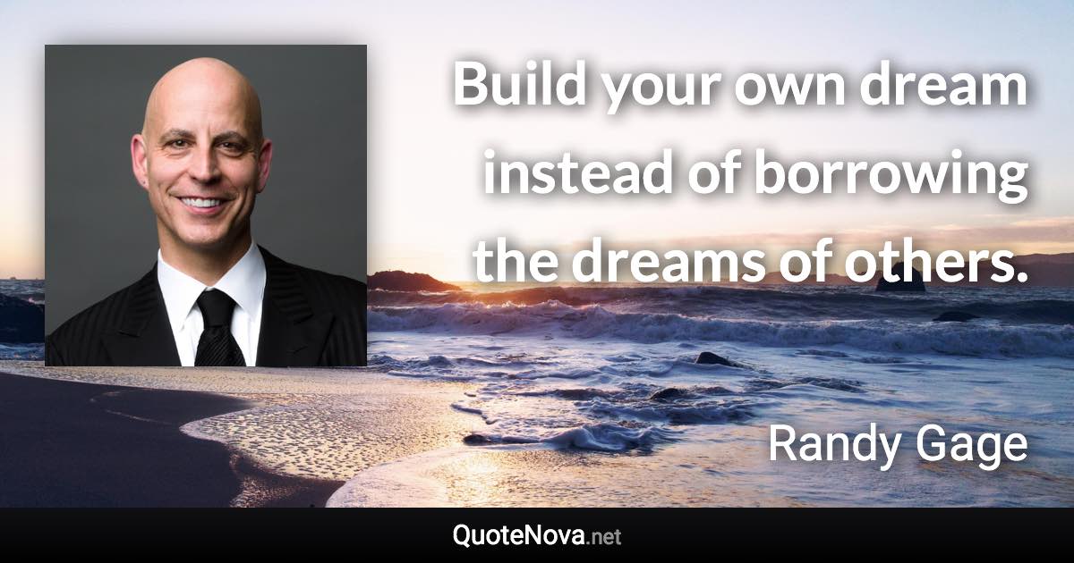 Build your own dream instead of borrowing the dreams of others. - Randy Gage quote