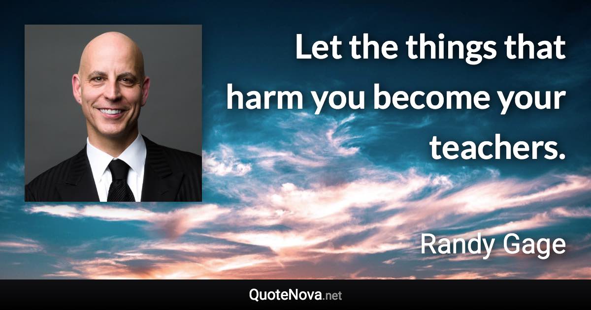 Let the things that harm you become your teachers. - Randy Gage quote