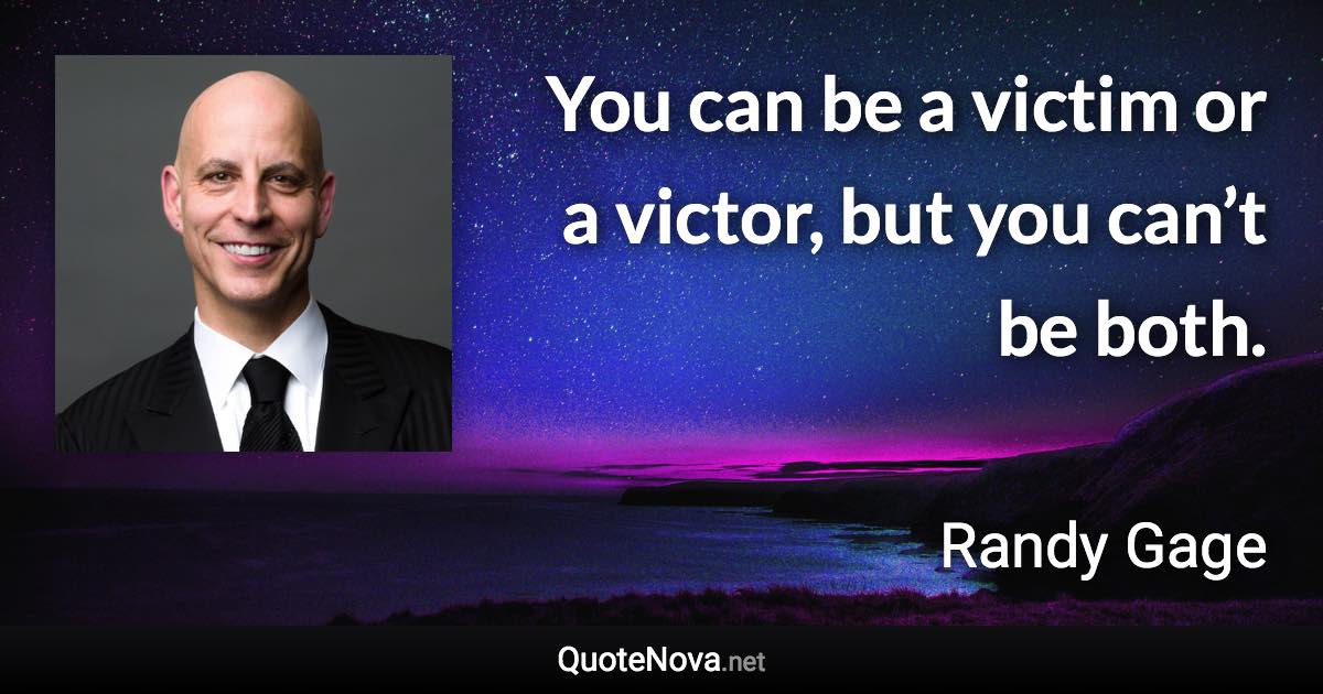 You can be a victim or a victor, but you can’t be both. - Randy Gage quote