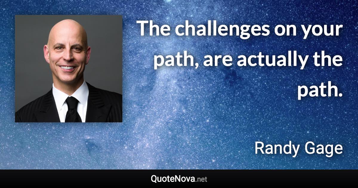 The challenges on your path, are actually the path. - Randy Gage quote