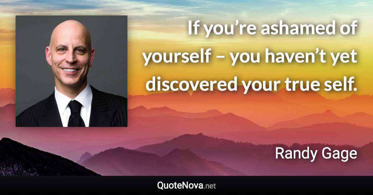 If you’re ashamed of yourself – you haven’t yet discovered your true self. - Randy Gage quote
