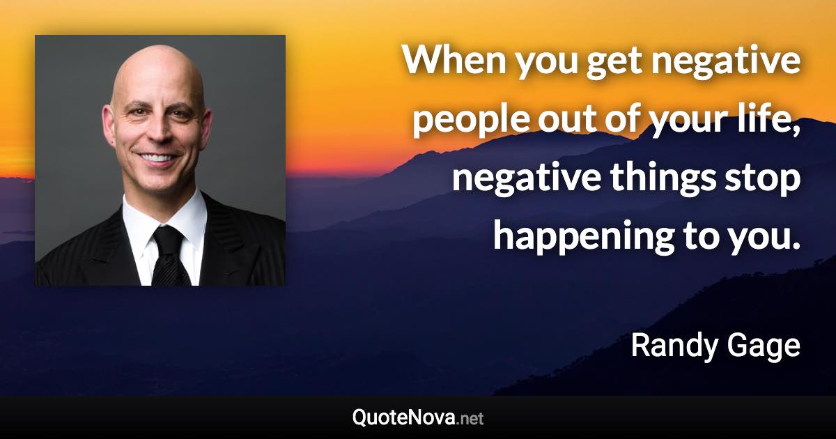 When you get negative people out of your life, negative things stop happening to you. - Randy Gage quote