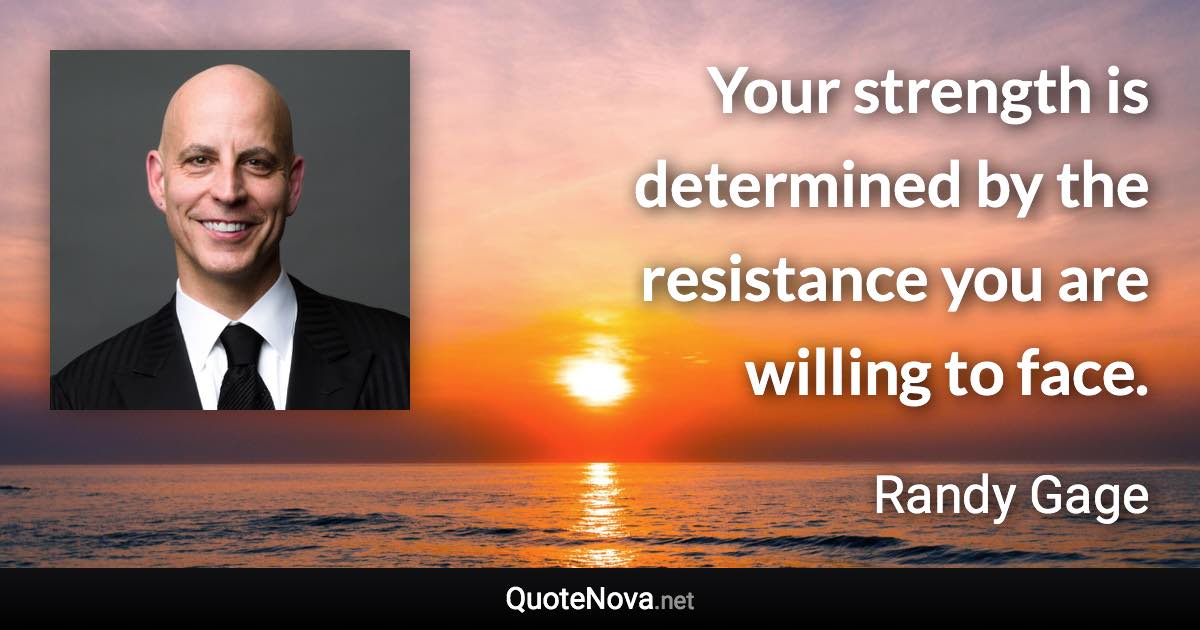 Your strength is determined by the resistance you are willing to face. - Randy Gage quote