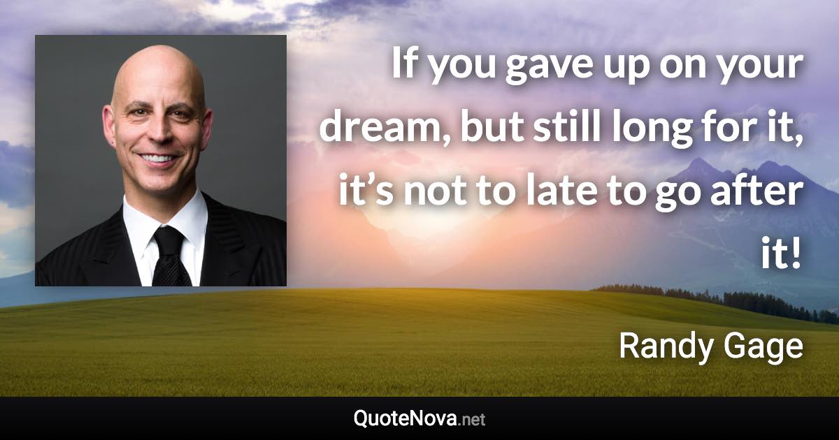 If you gave up on your dream, but still long for it, it’s not to late to go after it! - Randy Gage quote