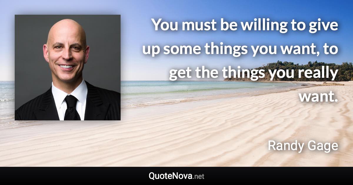 You must be willing to give up some things you want, to get the things you really want. - Randy Gage quote